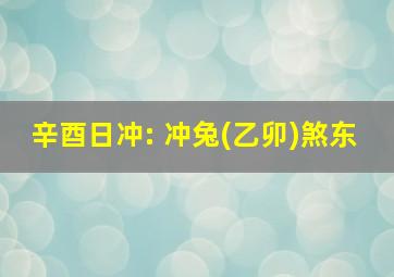 辛酉日冲: 冲兔(乙卯)煞东